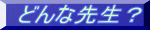 どんな先生？ 
